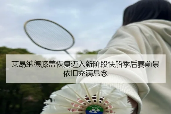 莱昂纳德膝盖恢复迈入新阶段快船季后赛前景依旧充满悬念
