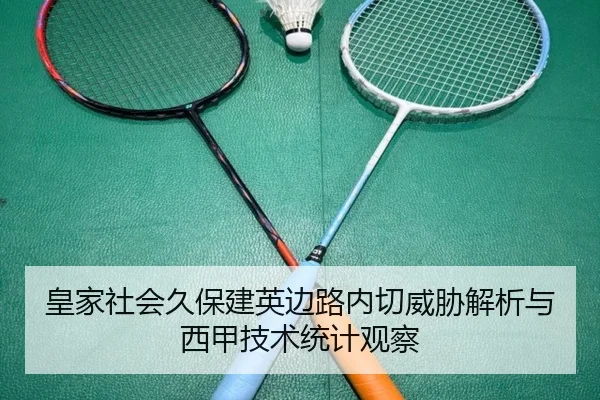 皇家社会久保建英边路内切威胁解析与西甲技术统计观察