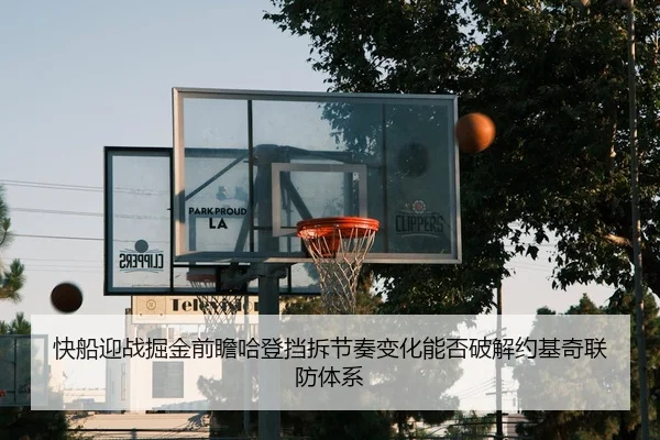 快船迎战掘金前瞻哈登挡拆节奏变化能否破解约基奇联防体系