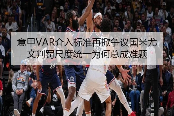 意甲VAR介入标准再掀争议国米尤文判罚尺度统一为何总成难题
