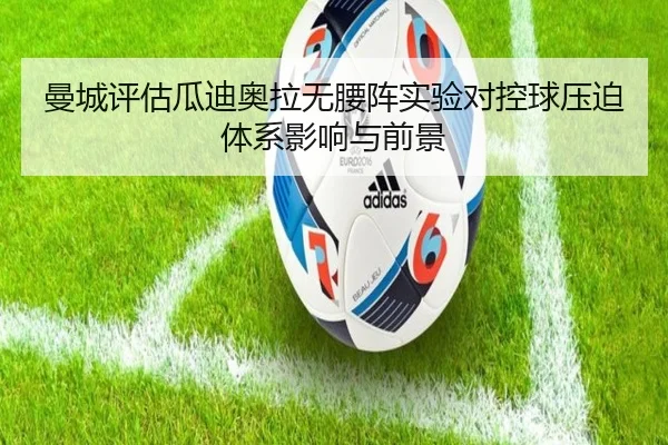 曼城评估瓜迪奥拉无腰阵实验对控球压迫体系影响与前景