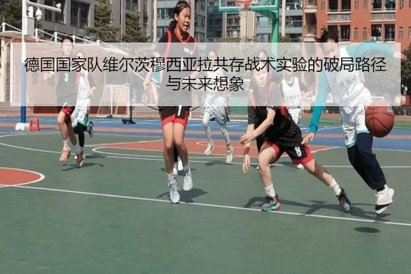 德国国家队维尔茨穆西亚拉共存战术实验的破局路径与未来想象