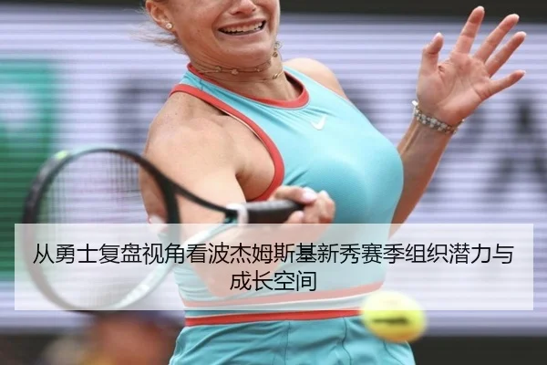 从勇士复盘视角看波杰姆斯基新秀赛季组织潜力与成长空间