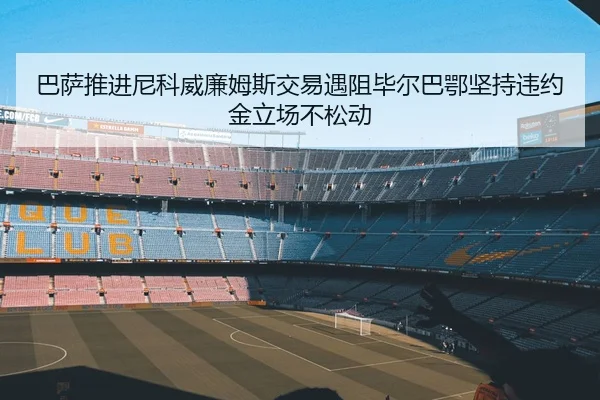巴萨推进尼科威廉姆斯交易遇阻毕尔巴鄂坚持违约金立场不松动