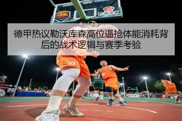 德甲热议勒沃库森高位逼抢体能消耗背后的战术逻辑与赛季考验