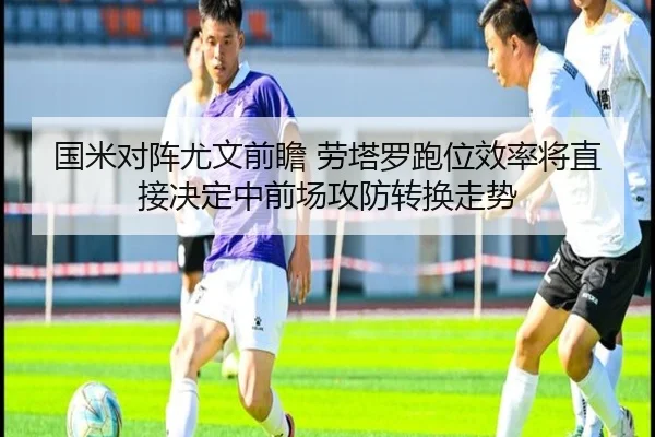 国米对阵尤文前瞻 劳塔罗跑位效率将直接决定中前场攻防转换走势